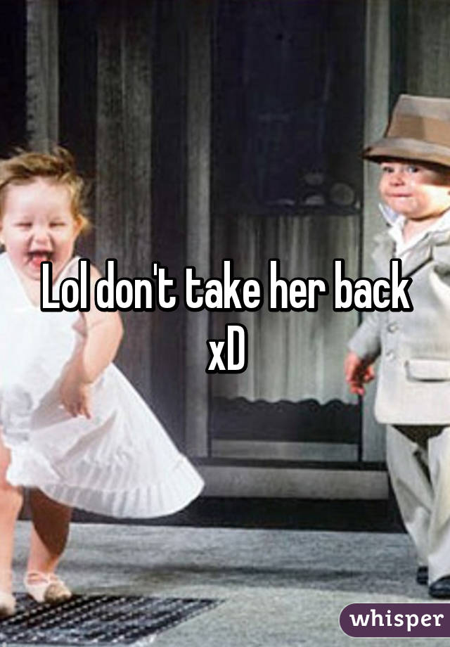 Lol don't take her back xD