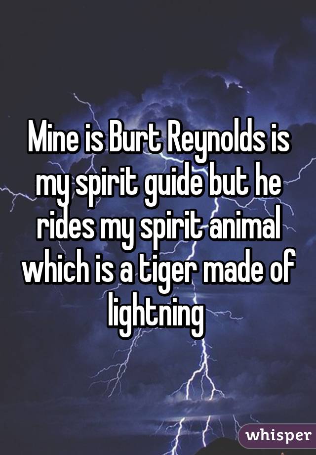 Mine is Burt Reynolds is my spirit guide but he rides my spirit animal which is a tiger made of lightning 