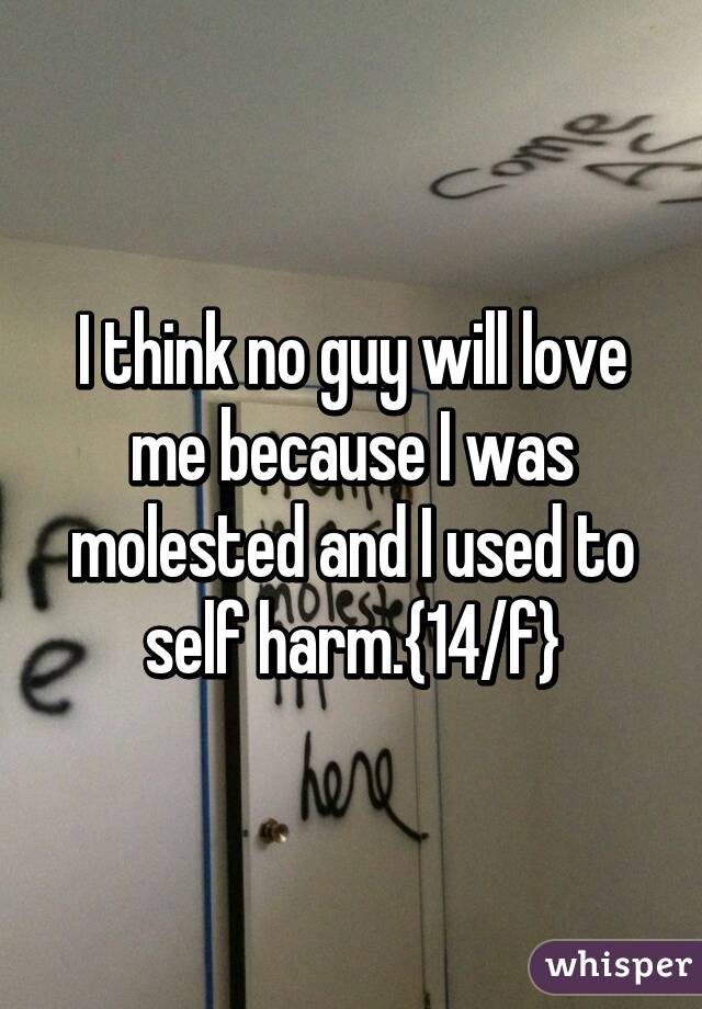 I think no guy will love me because I was molested and I used to self harm.{14/f}