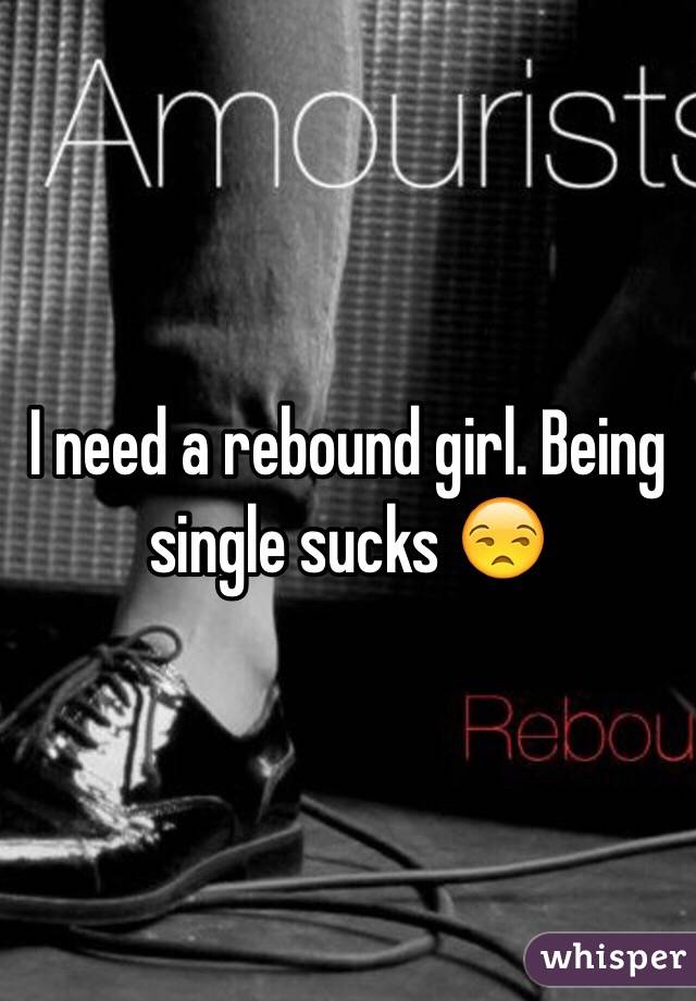 I need a rebound girl. Being single sucks 😒