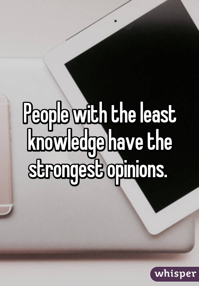 People with the least knowledge have the strongest opinions. 