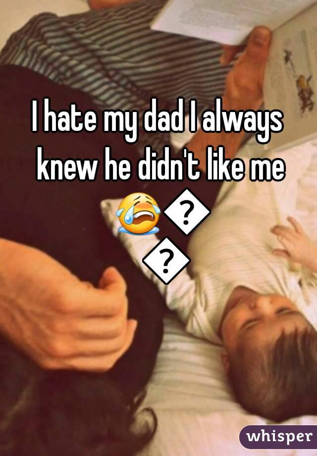 I hate my dad I always knew he didn't like me 😭😭😭