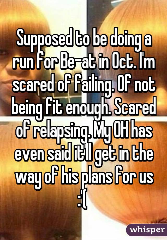 Supposed to be doing a run for Be-at in Oct. I'm scared of failing. Of not being fit enough. Scared of relapsing. My OH has even said it'll get in the way of his plans for us :'( 