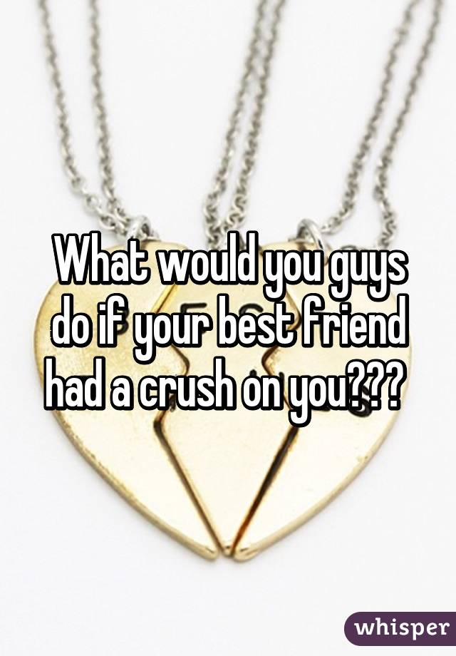 What would you guys do if your best friend had a crush on you??? 