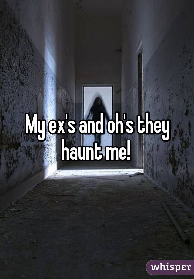 My ex's and oh's they haunt me! 