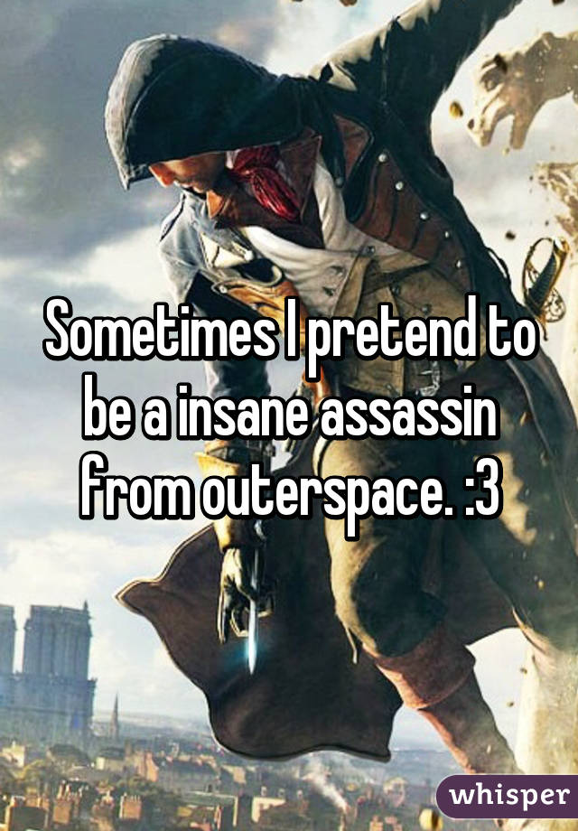 Sometimes I pretend to be a insane assassin from outerspace. :3