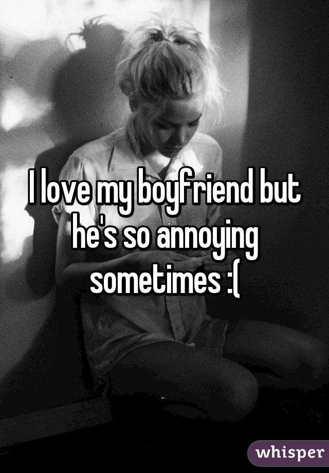 I love my boyfriend but he's so annoying sometimes :(