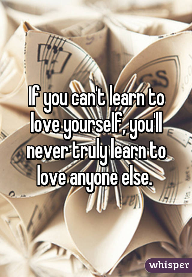 If you can't learn to love yourself, you'll never truly learn to love anyone else. 