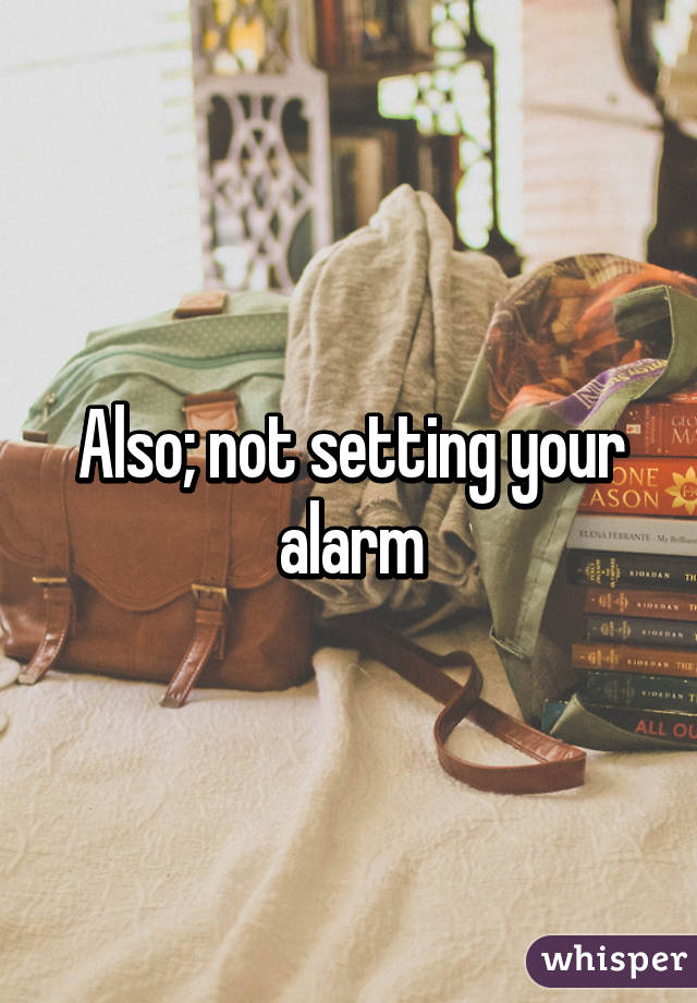 Also; not setting your alarm