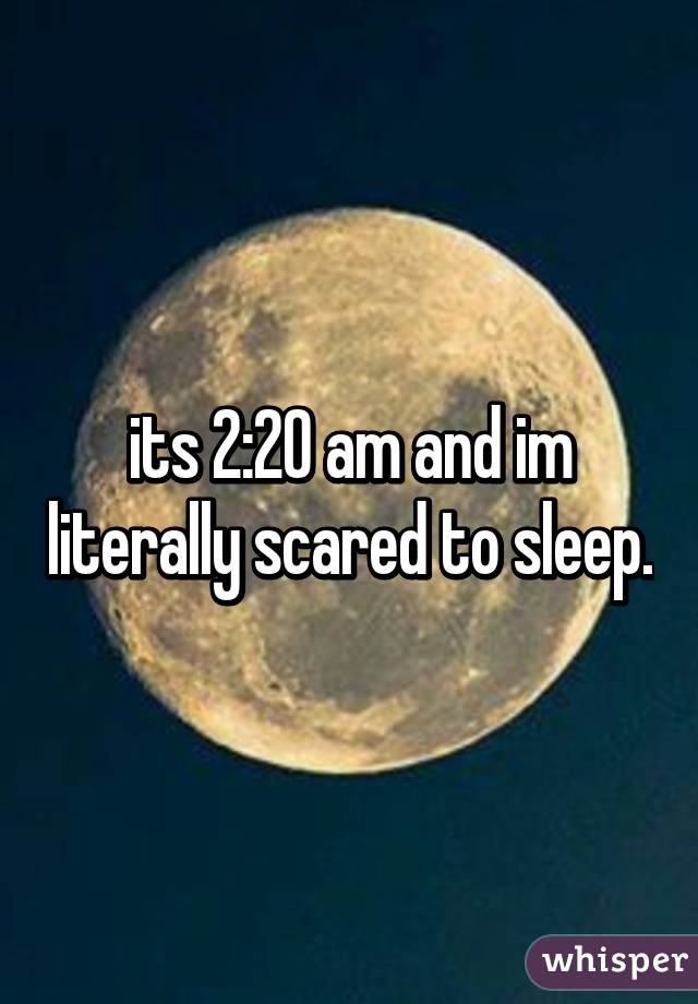 its 2:20 am and im literally scared to sleep.