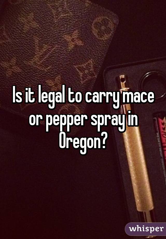 Is it legal to carry mace or pepper spray in Oregon?