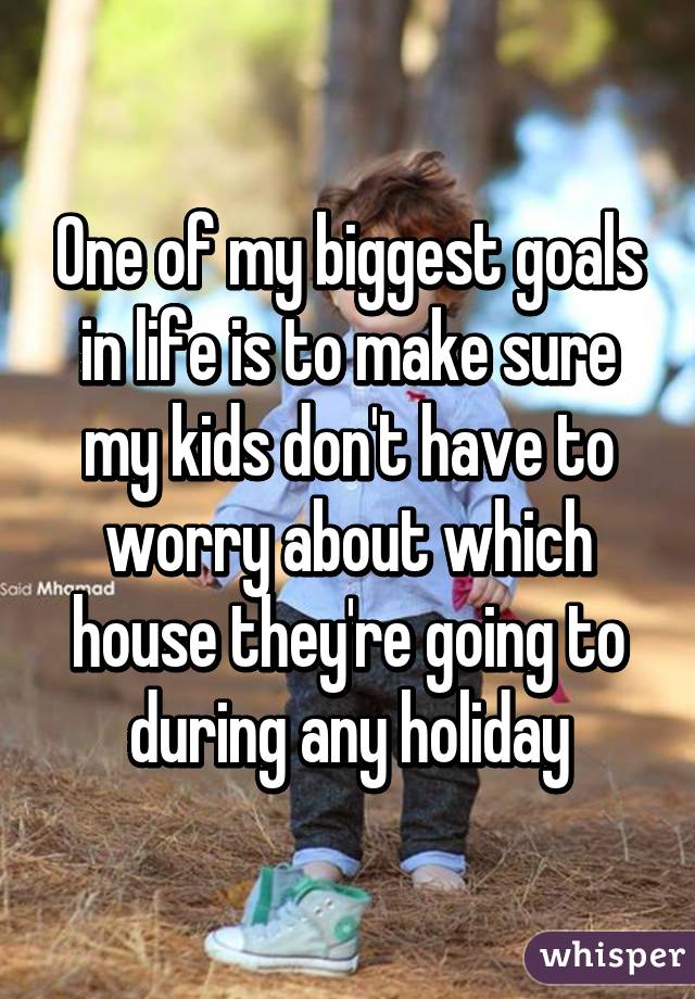 One of my biggest goals in life is to make sure my kids don't have to worry about which house they're going to during any holiday