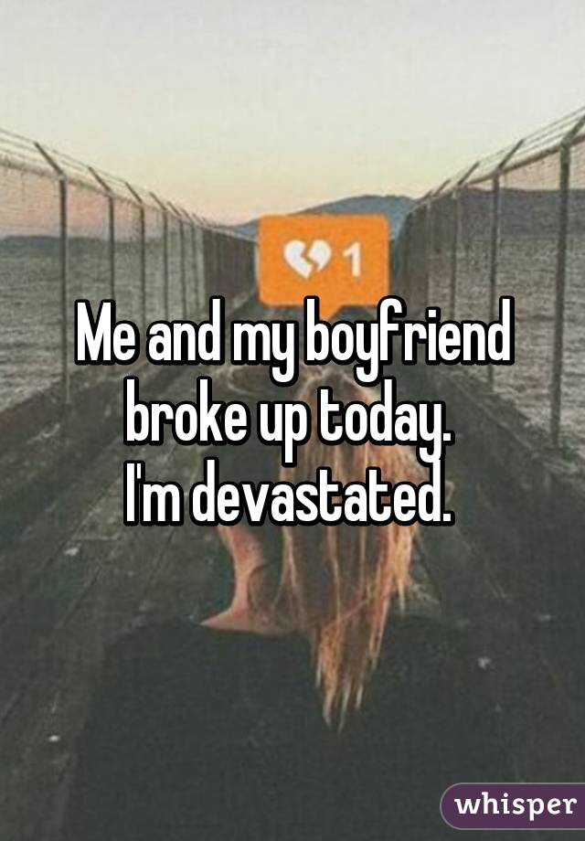 Me and my boyfriend broke up today. 
I'm devastated. 