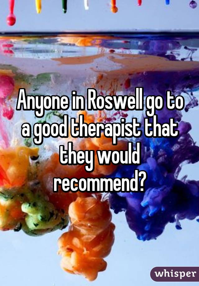 Anyone in Roswell go to a good therapist that they would recommend?