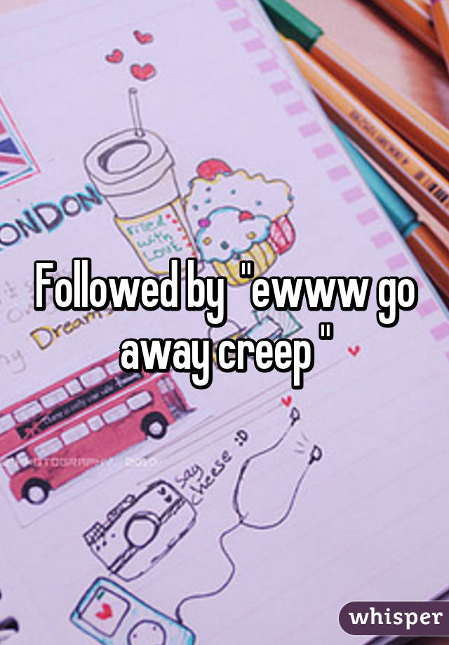 Followed by  "ewww go away creep "
