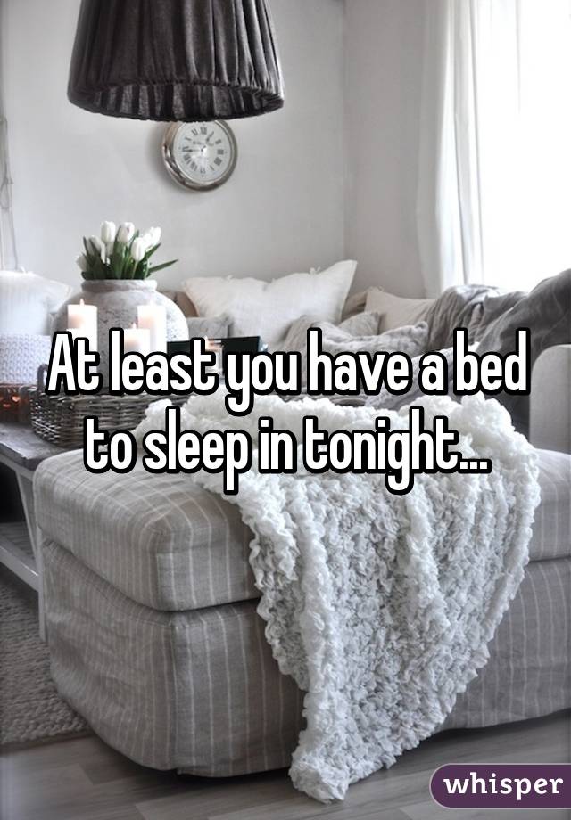 At least you have a bed to sleep in tonight...
