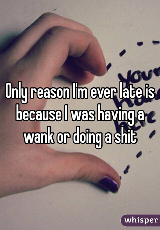 Only reason I'm ever late is because I was having a wank or doing a shit 