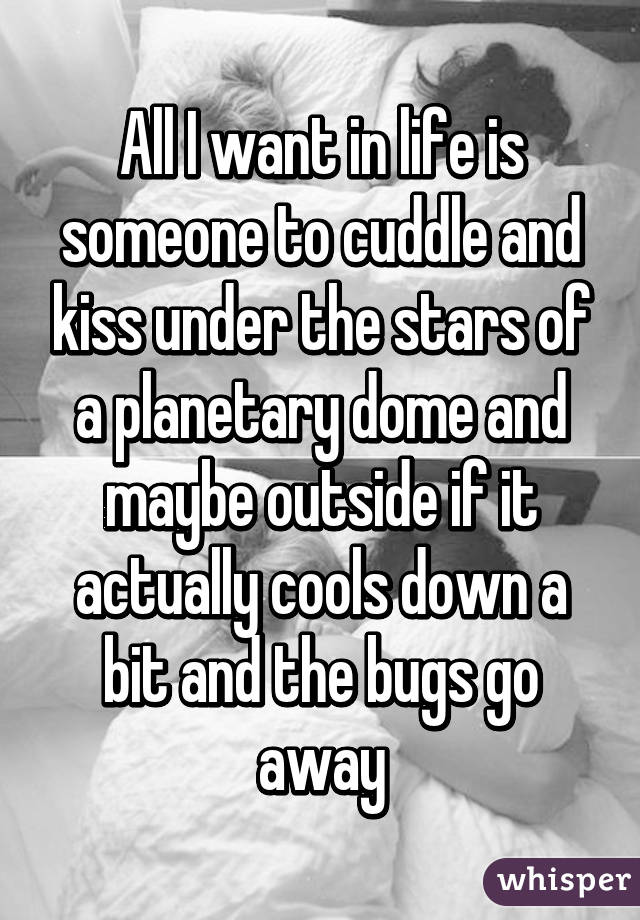 All I want in life is someone to cuddle and kiss under the stars of a planetary dome and maybe outside if it actually cools down a bit and the bugs go away