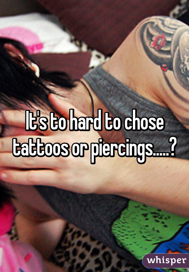 It's to hard to chose tattoos or piercings.....?