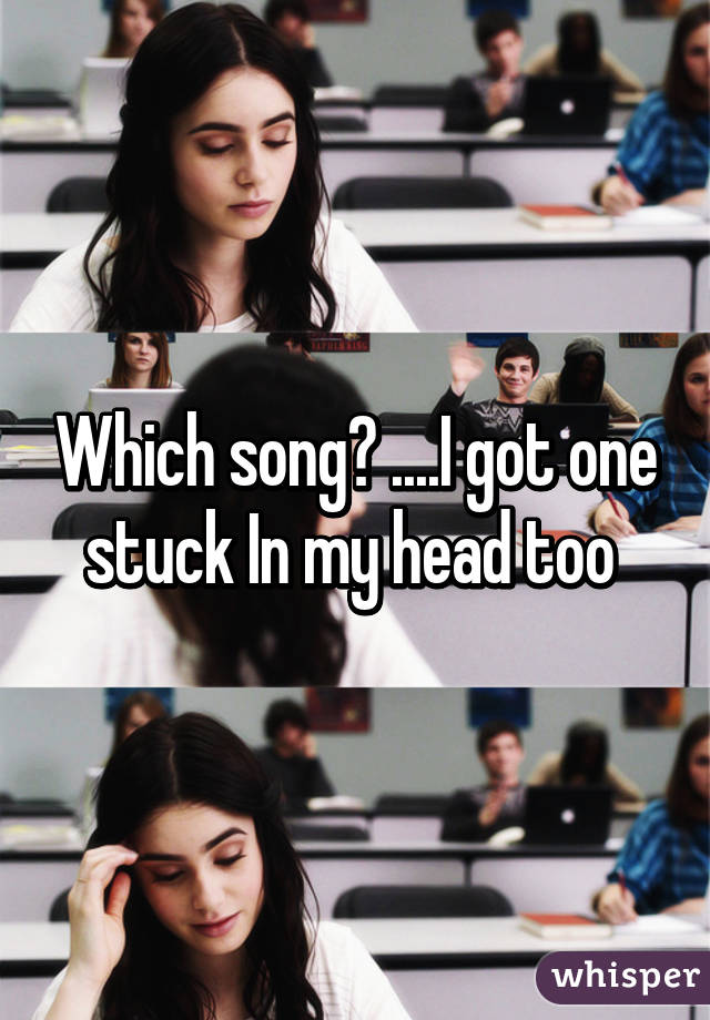 Which song? ....I got one stuck In my head too 