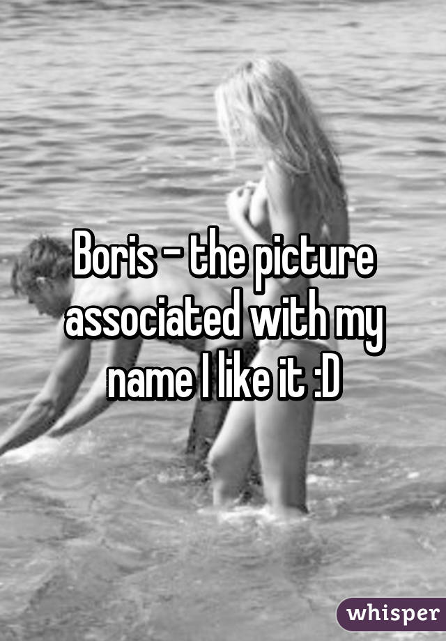 Boris - the picture associated with my name I like it :D