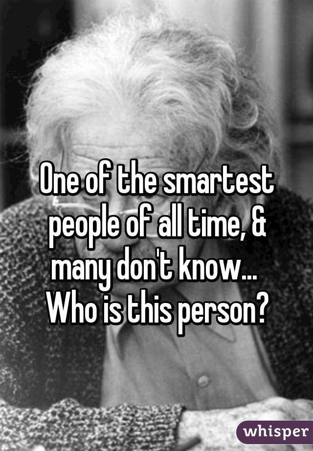 
One of the smartest people of all time, & many don't know... 
Who is this person?