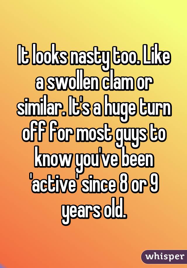 It looks nasty too. Like a swollen clam or similar. It's a huge turn off for most guys to know you've been 'active' since 8 or 9 years old.
