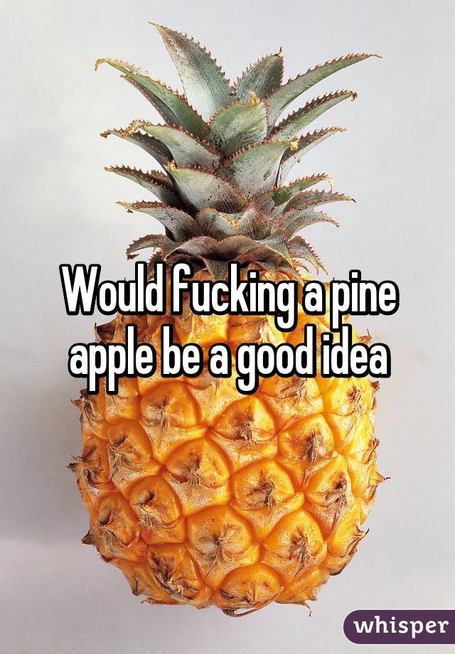 Would fucking a pine apple be a good idea