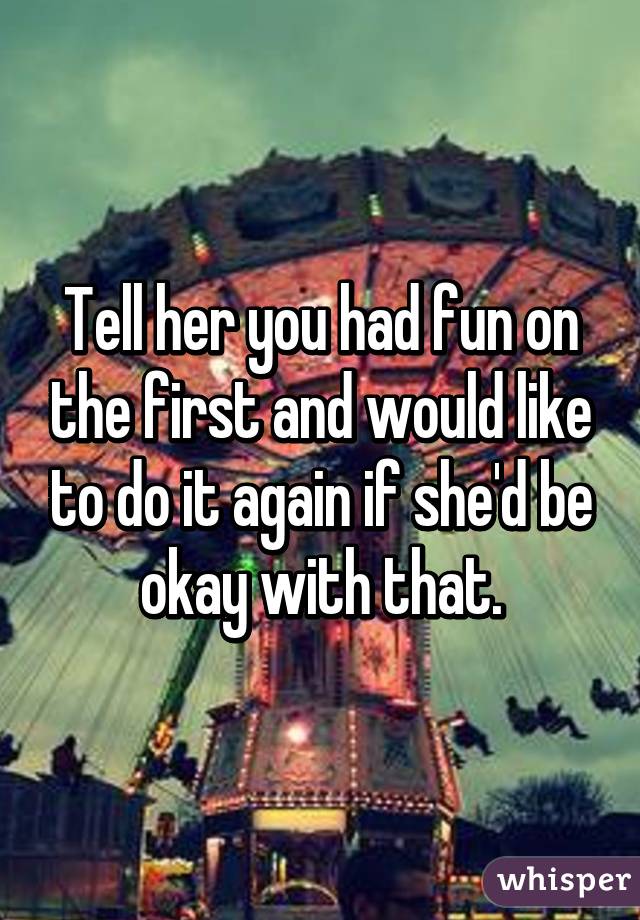 Tell her you had fun on the first and would like to do it again if she'd be okay with that.