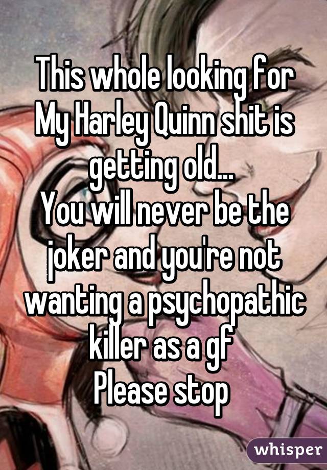 This whole looking for My Harley Quinn shit is getting old... 
You will never be the joker and you're not wanting a psychopathic killer as a gf 
Please stop 