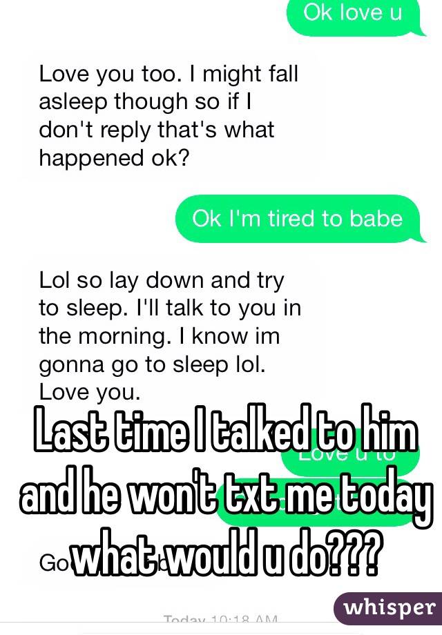 Last time I talked to him and he won't txt me today what would u do???