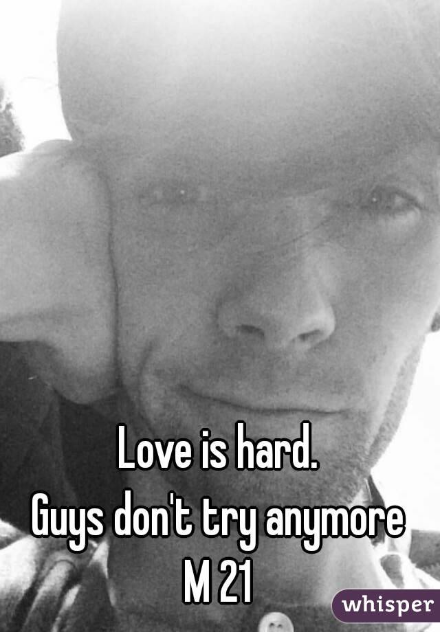 Love is hard.
Guys don't try anymore
M 21