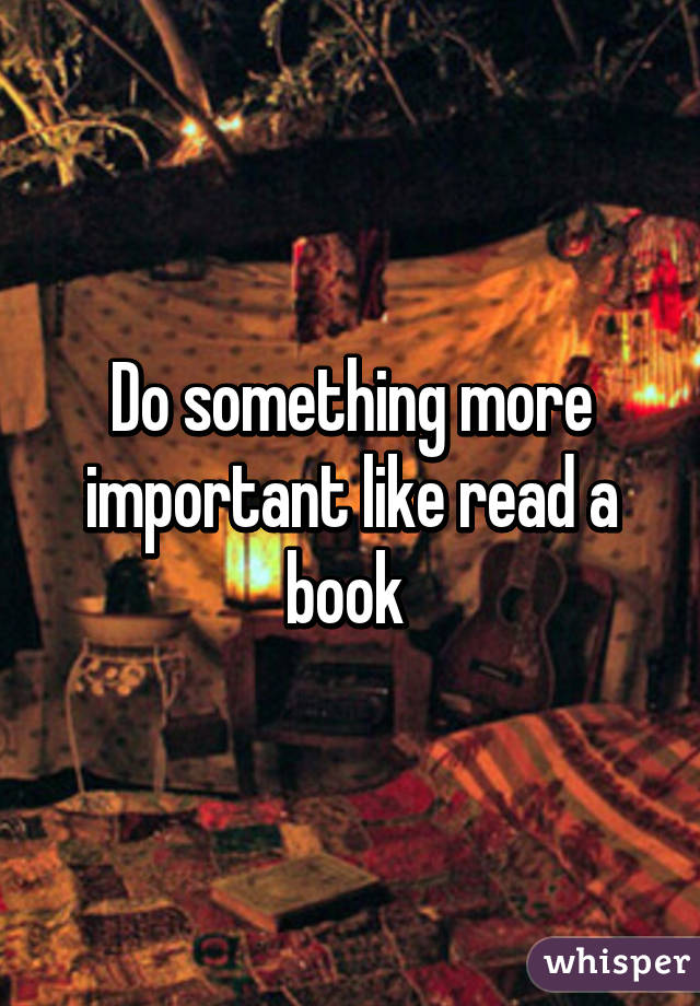 Do something more important like read a book 