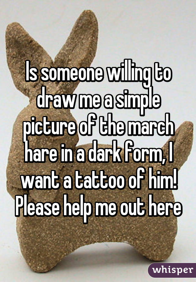 Is someone willing to draw me a simple picture of the march hare in a dark form, I want a tattoo of him! Please help me out here