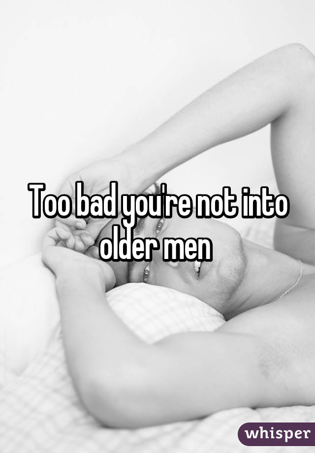 Too bad you're not into older men 