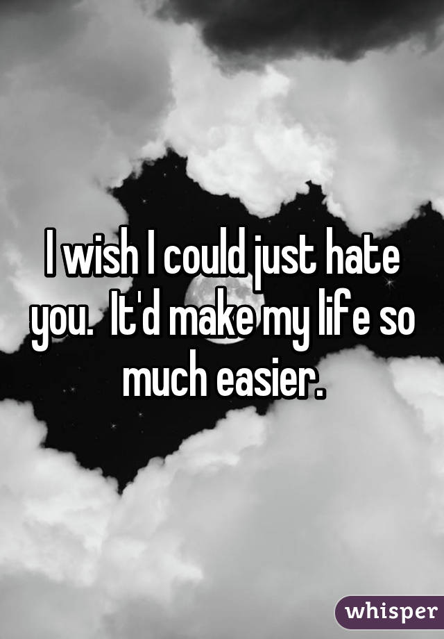 I wish I could just hate you.  It'd make my life so much easier.