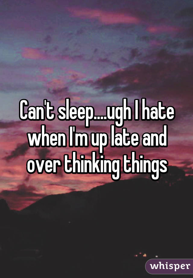 Can't sleep....ugh I hate when I'm up late and over thinking things