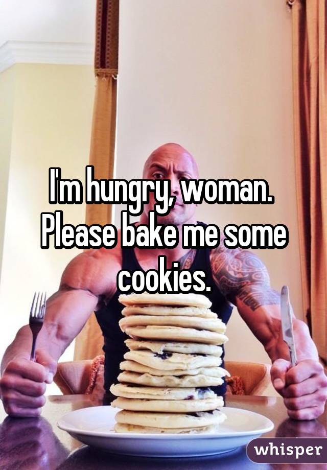 I'm hungry, woman.  Please bake me some cookies.