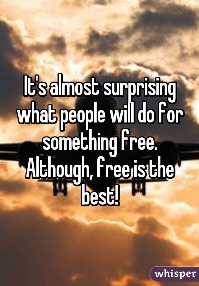 It's almost surprising what people will do for something free. Although, free is the best!