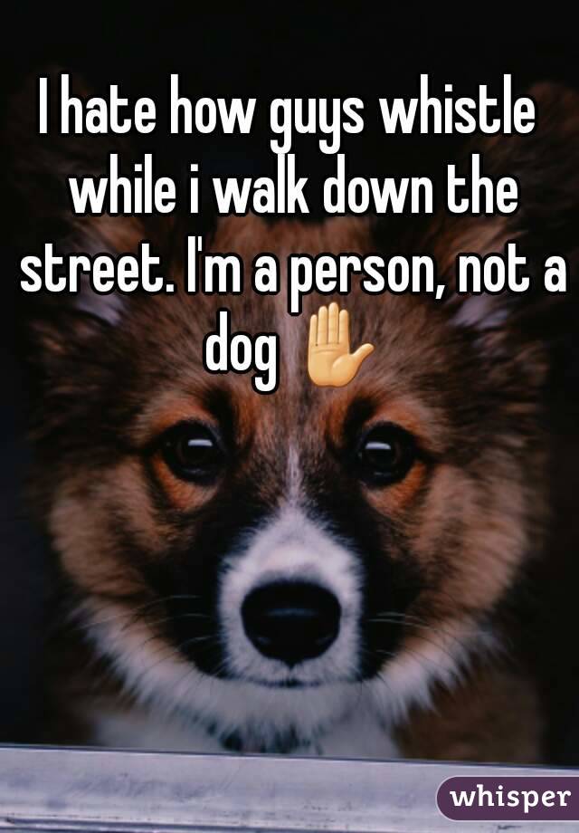 I hate how guys whistle while i walk down the street. I'm a person, not a dog ✋