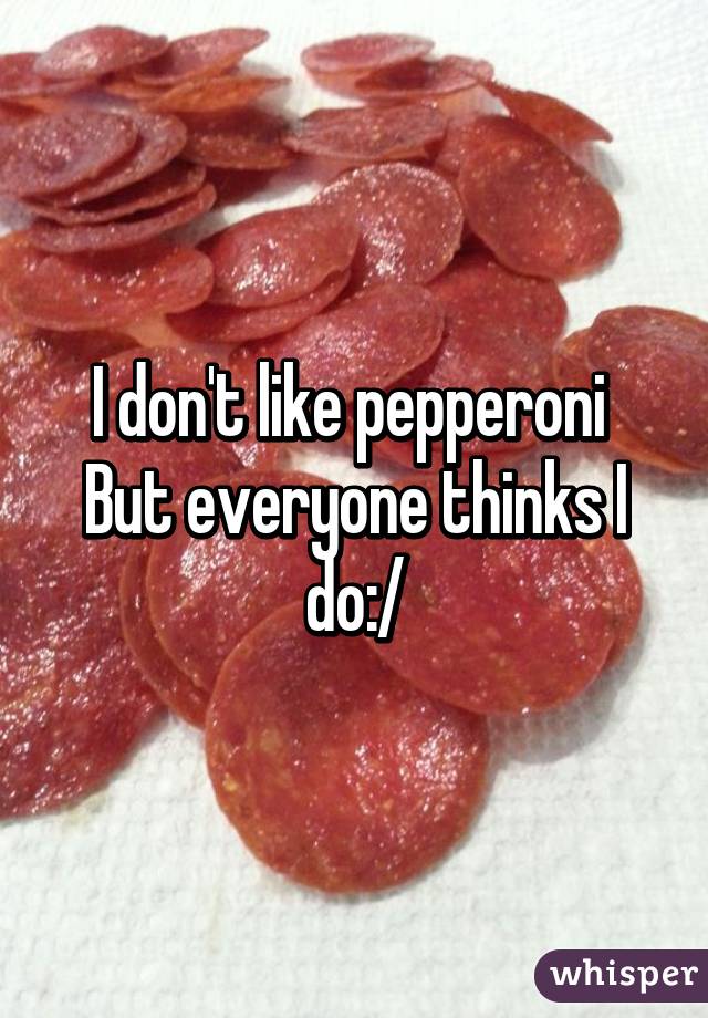 I don't like pepperoni 
But everyone thinks I do:/