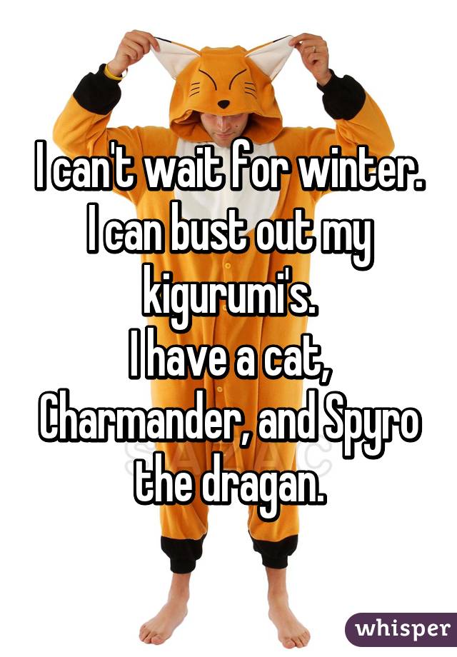 I can't wait for winter. I can bust out my kigurumi's.
I have a cat, Charmander, and Spyro the dragan.