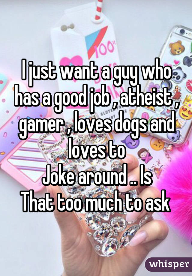 I just want a guy who has a good job , atheist , gamer , loves dogs and loves to
Joke around .. Is
That too much to ask 