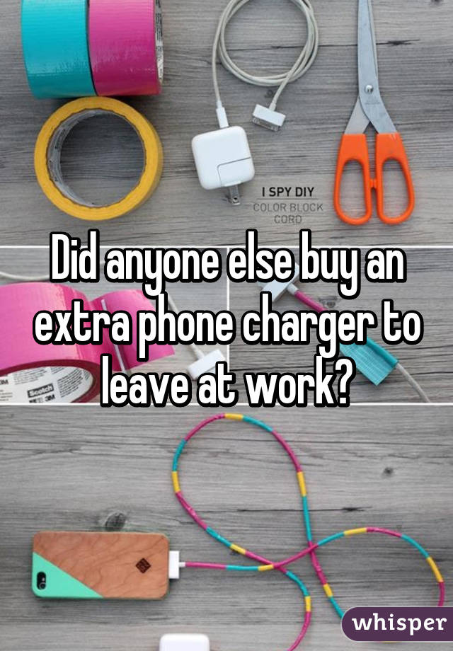 Did anyone else buy an extra phone charger to leave at work?