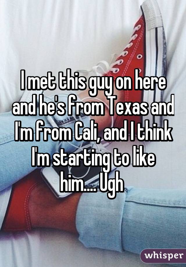 I met this guy on here and he's from Texas and I'm from Cali, and I think I'm starting to like him.... Ugh 