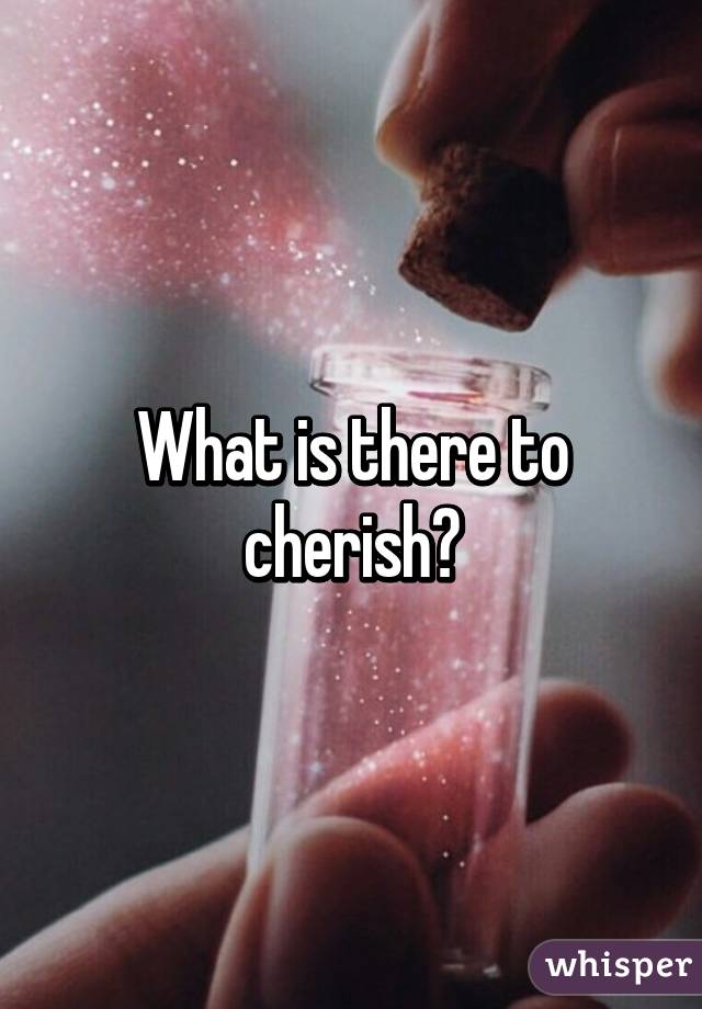 What is there to cherish?