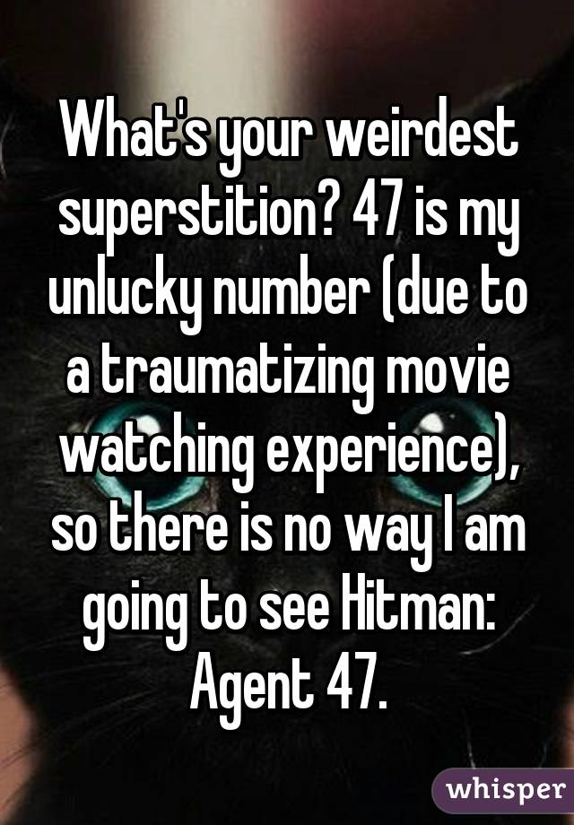 What's your weirdest superstition? 47 is my unlucky number (due to a traumatizing movie watching experience), so there is no way I am going to see Hitman: Agent 47.