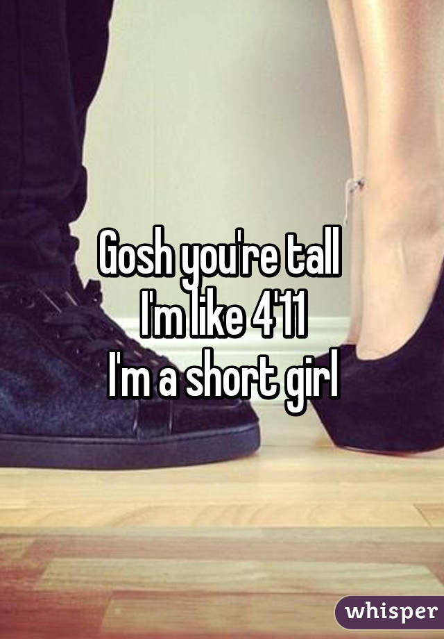 Gosh you're tall 
I'm like 4'11
I'm a short girl