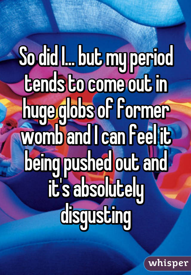 So did I... but my period tends to come out in huge globs of former womb and I can feel it being pushed out and it's absolutely disgusting