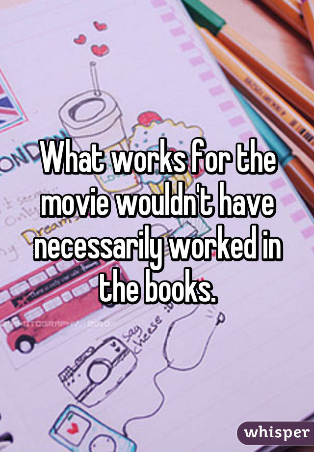 What works for the movie wouldn't have necessarily worked in the books.